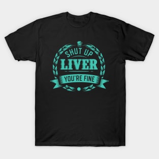 Shut Up Liver You're Fine T-Shirt